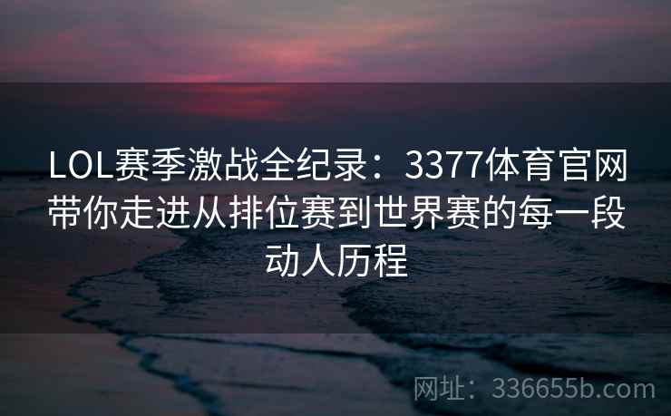 LOL赛季激战全纪录：3377体育官网带你走进从排位赛到世界赛的每一段动人历程