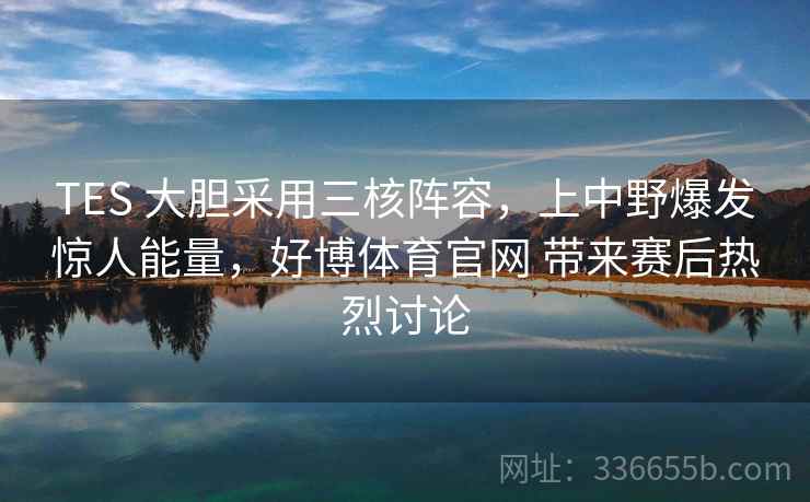 TES 大胆采用三核阵容,上中野爆发惊人能量,好博体育官网 带来赛后热烈讨论 TES 大胆采用三核阵容,上中野爆发惊人能量,好博体育官网 带来赛后热烈讨论