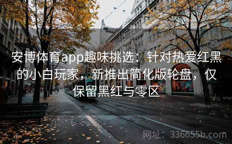 安博体育app趣味挑选：针对热爱红黑的小白玩家，新推出简化版轮盘，仅保留黑红与零区