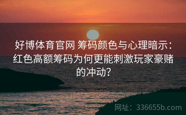 好博体育官网 筹码颜色与心理暗示：红色高额筹码为何更能刺激玩家豪赌的冲动？