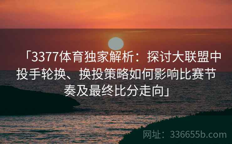 「3377体育独家解析：探讨大联盟中投手轮换、换投策略如何影响比赛节奏及最终比分走向」