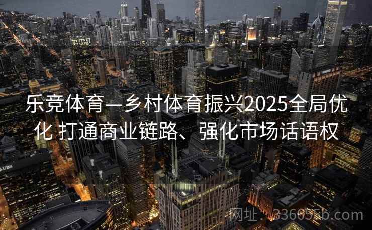 乐竞体育—乡村体育振兴2025全局优化 打通商业链路、强化市场话语权
