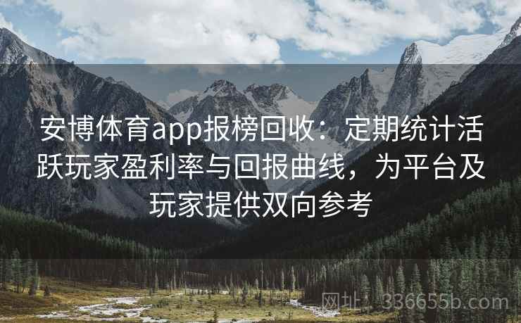 安博体育app报榜回收：定期统计活跃玩家盈利率与回报曲线，为平台及玩家提供双向参考