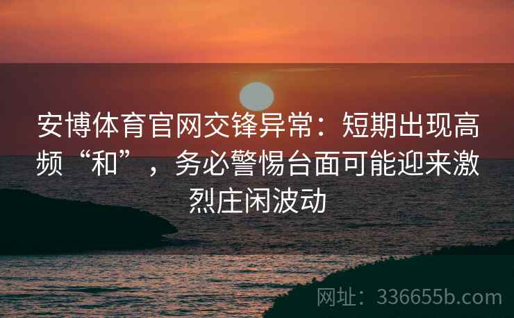 安博体育官网交锋异常：短期出现高频“和”，务必警惕台面可能迎来激烈庄闲波动