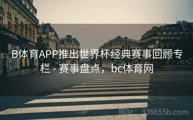 B体育APP推出世界杯经典赛事回顾专栏 - 赛事盘点，bc体育网