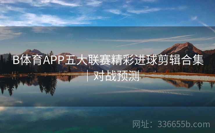 B体育APP五大联赛精彩进球剪辑合集｜对战预测