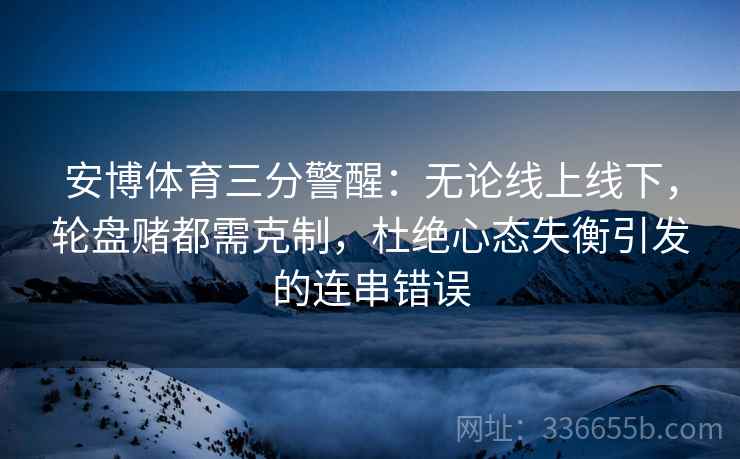 安博体育三分警醒：无论线上线下，轮盘赌都需克制，杜绝心态失衡引发的连串错误
