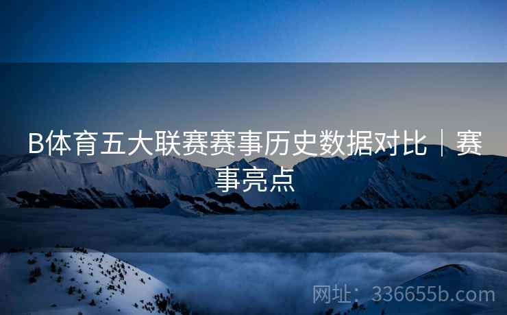 B体育五大联赛赛事历史数据对比｜赛事亮点