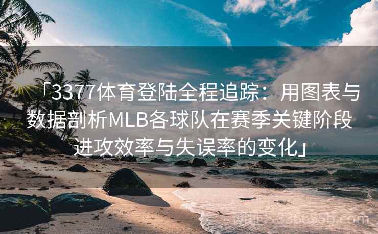 「3377体育登陆全程追踪：用图表与数据剖析MLB各球队在赛季关键阶段进攻效率与失误率的变化」