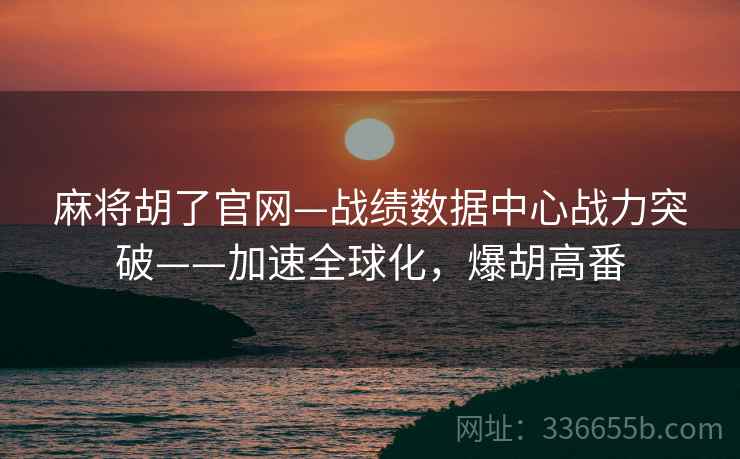 麻将胡了官网—战绩数据中心战力突破——加速全球化，爆胡高番