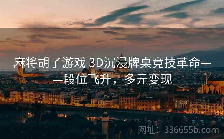 麻将胡了游戏 3D沉浸牌桌竞技革命——段位飞升，多元变现