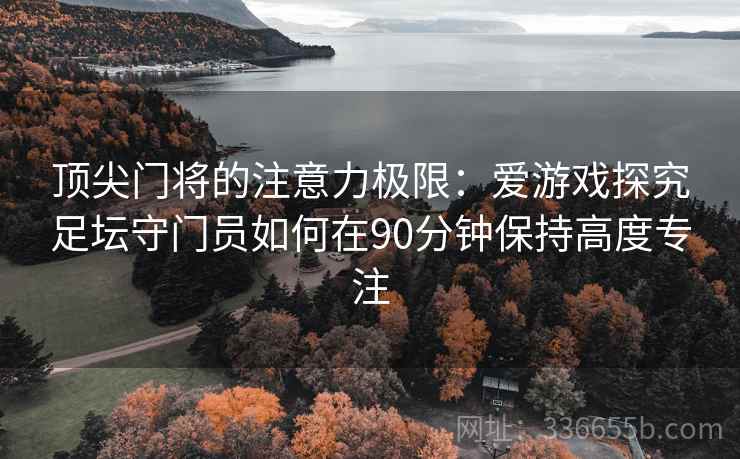 顶尖门将的注意力极限：爱游戏探究足坛守门员如何在90分钟保持高度专注