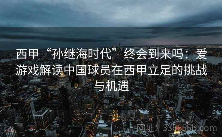 西甲“孙继海时代”终会到来吗：爱游戏解读中国球员在西甲立足的挑战与机遇