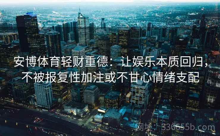 安博体育轻财重德：让娱乐本质回归，不被报复性加注或不甘心情绪支配