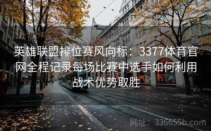 英雄联盟排位赛风向标：3377体育官网全程记录每场比赛中选手如何利用战术优势取胜