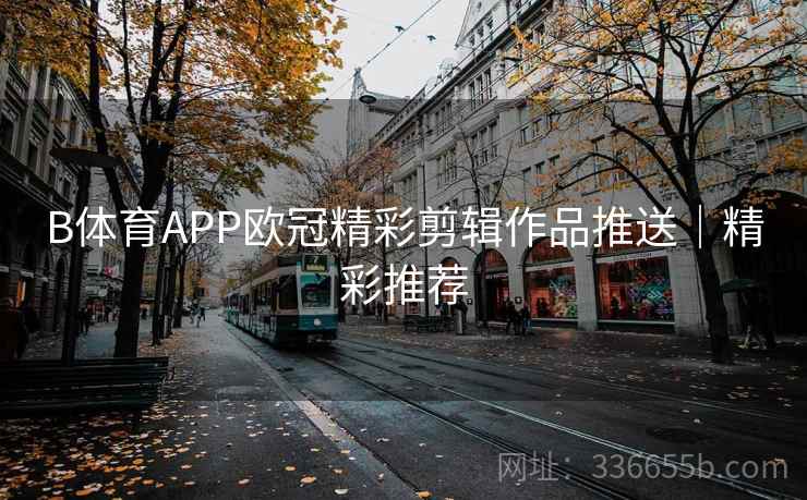 B体育APP欧冠精彩剪辑作品推送｜精彩推荐