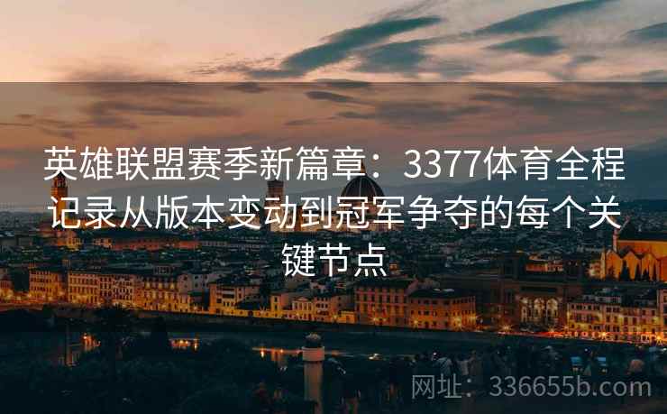 英雄联盟赛季新篇章：3377体育全程记录从版本变动到冠军争夺的每个关键节点