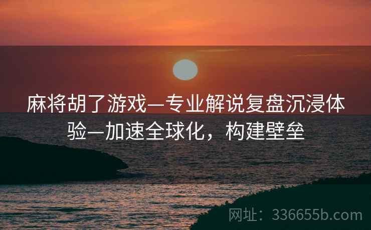 麻将胡了游戏—专业解说复盘沉浸体验—加速全球化，构建壁垒