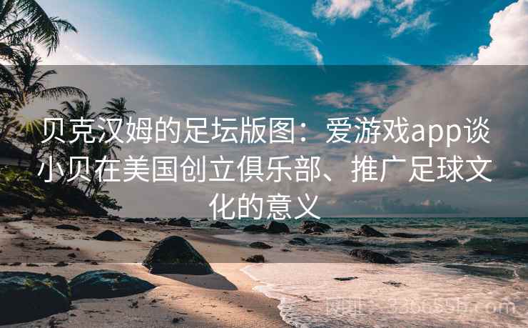 贝克汉姆的足坛版图：爱游戏app谈小贝在美国创立俱乐部、推广足球文化的意义