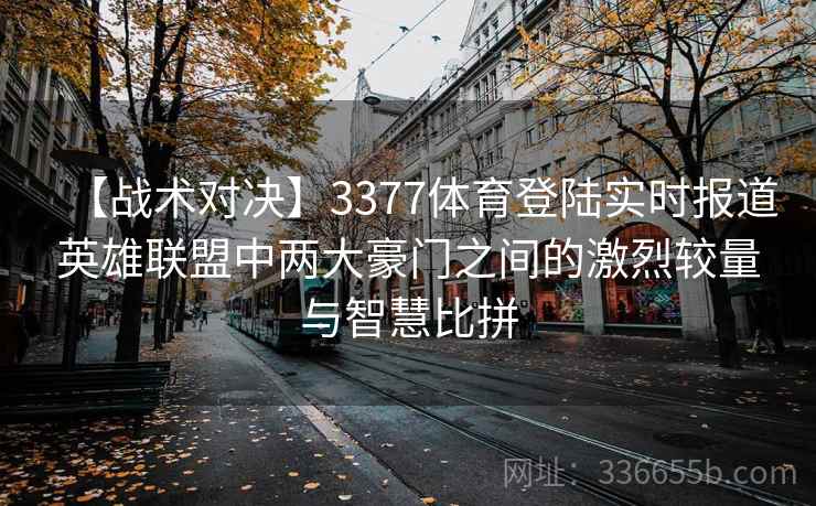 【战术对决】3377体育登陆实时报道英雄联盟中两大豪门之间的激烈较量与智慧比拼