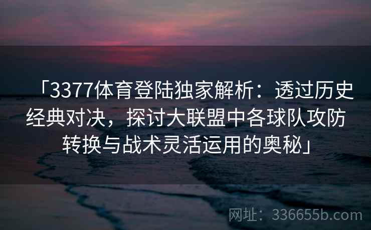 「3377体育登陆独家解析：透过历史经典对决，探讨大联盟中各球队攻防转换与战术灵活运用的奥秘」