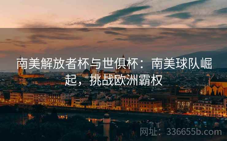 南美解放者杯与世俱杯：南美球队崛起，挑战欧洲霸权