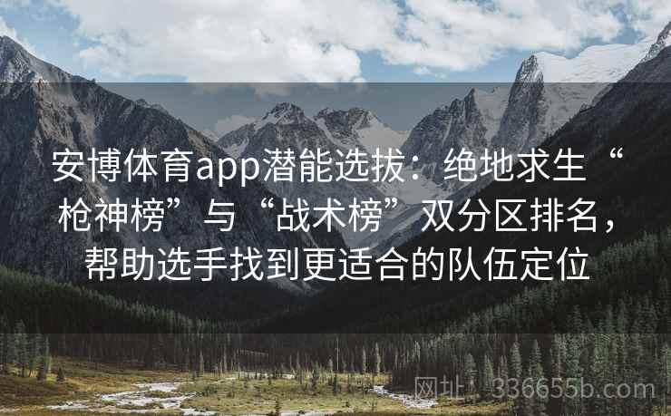 安博体育app潜能选拔：绝地求生“枪神榜”与“战术榜”双分区排名，帮助选手找到更适合的队伍定位