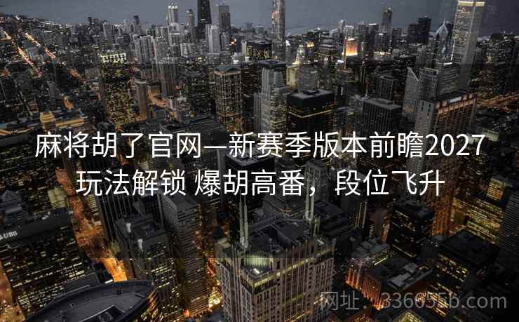 麻将胡了官网—新赛季版本前瞻2027玩法解锁 爆胡高番，段位飞升