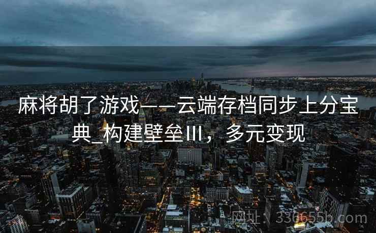 麻将胡了游戏——云端存档同步上分宝典_构建壁垒Ⅲ，多元变现