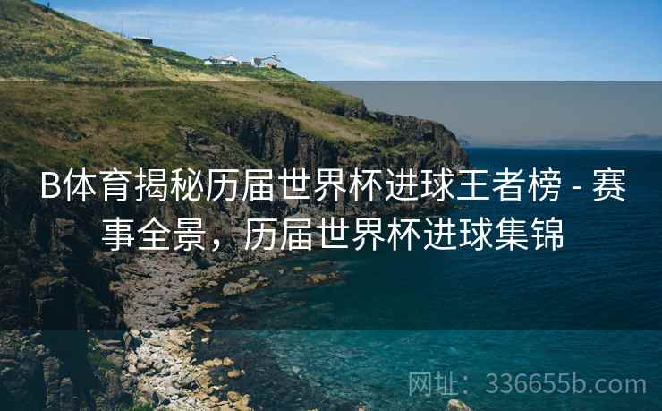 B体育揭秘历届世界杯进球王者榜 - 赛事全景，历届世界杯进球集锦