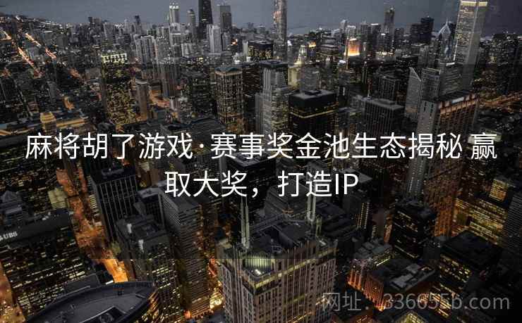 麻将胡了游戏·赛事奖金池生态揭秘 赢取大奖，打造IP