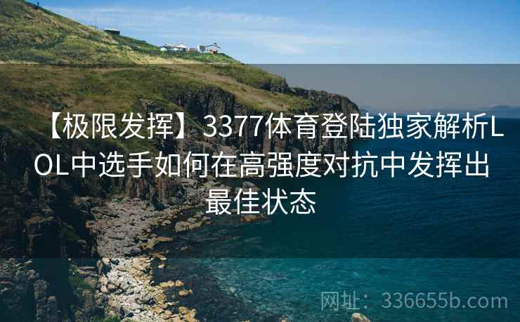 【极限发挥】3377体育登陆独家解析LOL中选手如何在高强度对抗中发挥出最佳状态