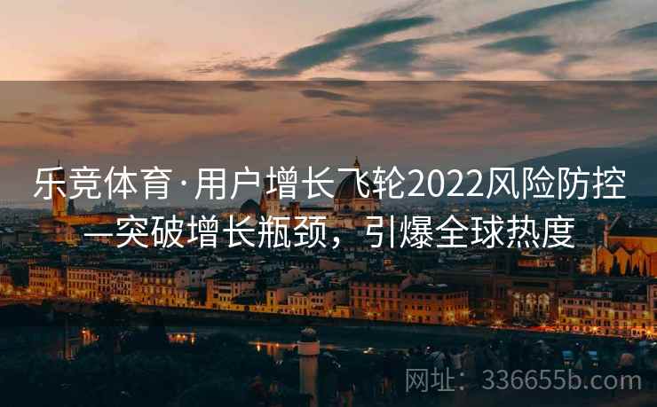 乐竞体育·用户增长飞轮2022风险防控—突破增长瓶颈，引爆全球热度