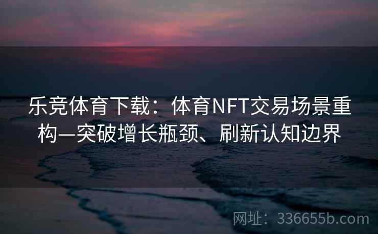 乐竞体育下载：体育NFT交易场景重构—突破增长瓶颈、刷新认知边界
