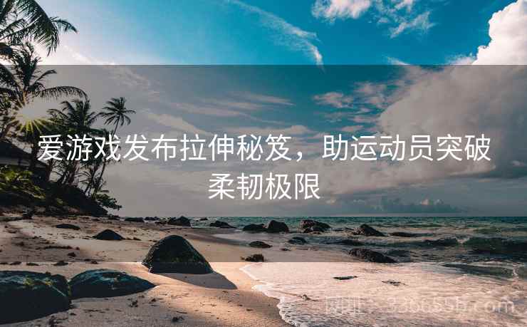 爱游戏发布拉伸秘笈，助运动员突破柔韧极限