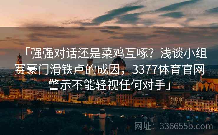 「强强对话还是菜鸡互啄？浅谈小组赛豪门滑铁卢的成因，3377体育官网警示不能轻视任何对手」