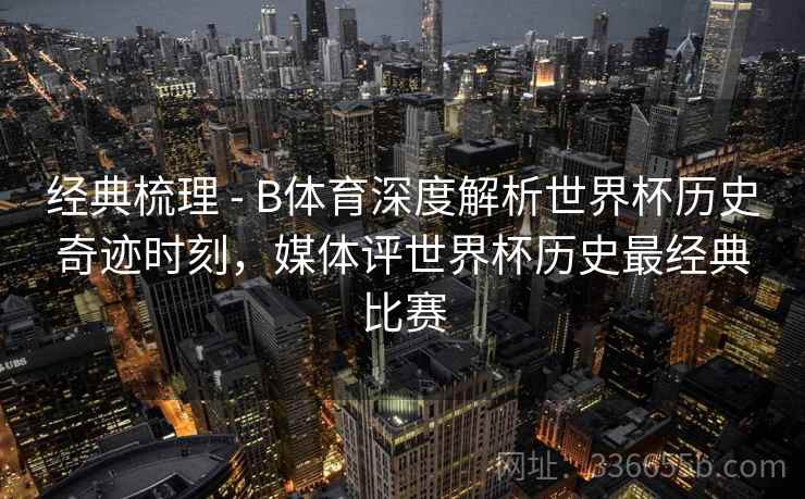经典梳理 - B体育深度解析世界杯历史奇迹时刻，媒体评世界杯历史最经典比赛