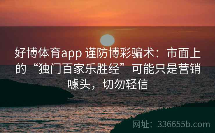 好博体育app 谨防博彩骗术：市面上的“独门百家乐胜经”可能只是营销噱头，切勿轻信