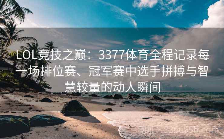 LOL竞技之巅：3377体育全程记录每一场排位赛、冠军赛中选手拼搏与智慧较量的动人瞬间