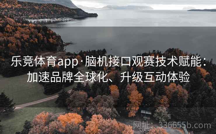 乐竞体育app·脑机接口观赛技术赋能：加速品牌全球化、升级互动体验