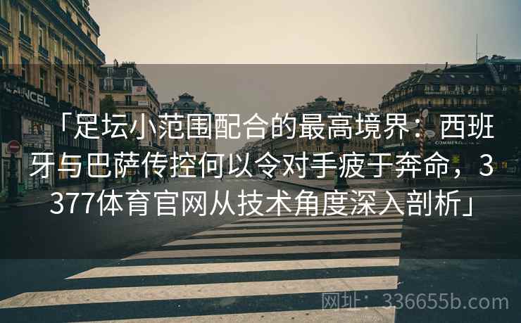 「足坛小范围配合的最高境界：西班牙与巴萨传控何以令对手疲于奔命，3377体育官网从技术角度深入剖析」