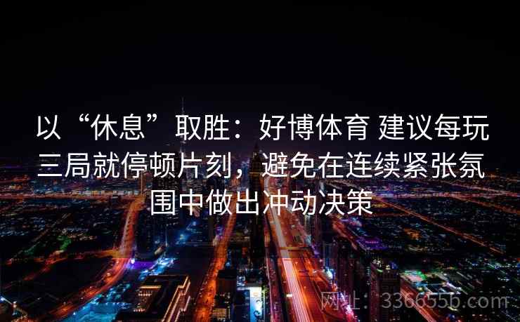以“休息”取胜：好博体育 建议每玩三局就停顿片刻，避免在连续紧张氛围中做出冲动决策