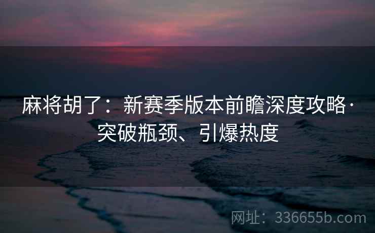 麻将胡了：新赛季版本前瞻深度攻略·突破瓶颈、引爆热度