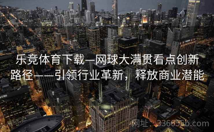 乐竞体育下载—网球大满贯看点创新路径——引领行业革新，释放商业潜能