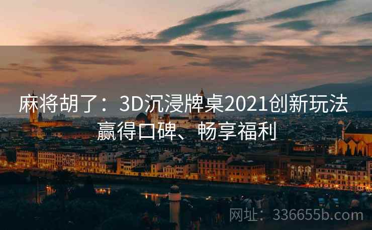 麻将胡了：3D沉浸牌桌2021创新玩法 赢得口碑、畅享福利
