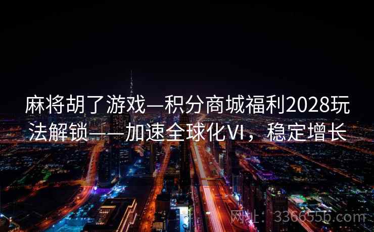 麻将胡了游戏—积分商城福利2028玩法解锁——加速全球化Ⅵ，稳定增长