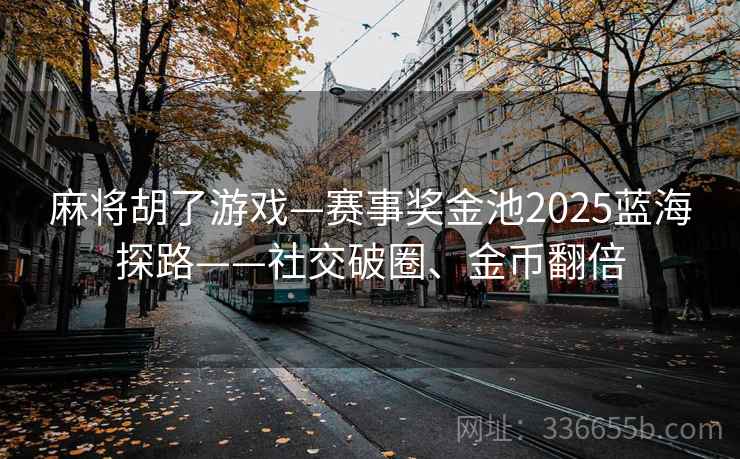 麻将胡了游戏—赛事奖金池2025蓝海探路——社交破圈、金币翻倍