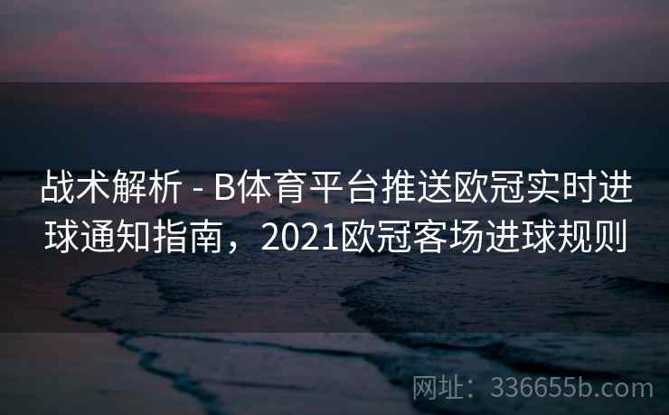 战术解析 - B体育平台推送欧冠实时进球通知指南，2021欧冠客场进球规则