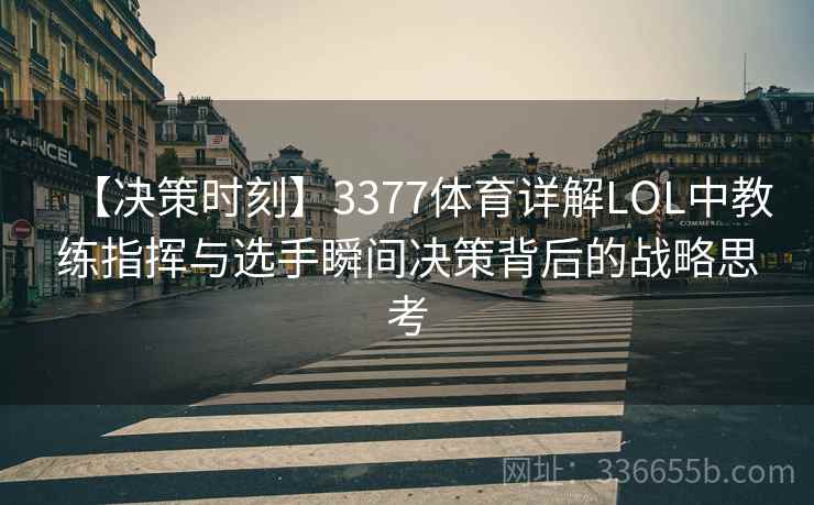 【决策时刻】3377体育详解LOL中教练指挥与选手瞬间决策背后的战略思考