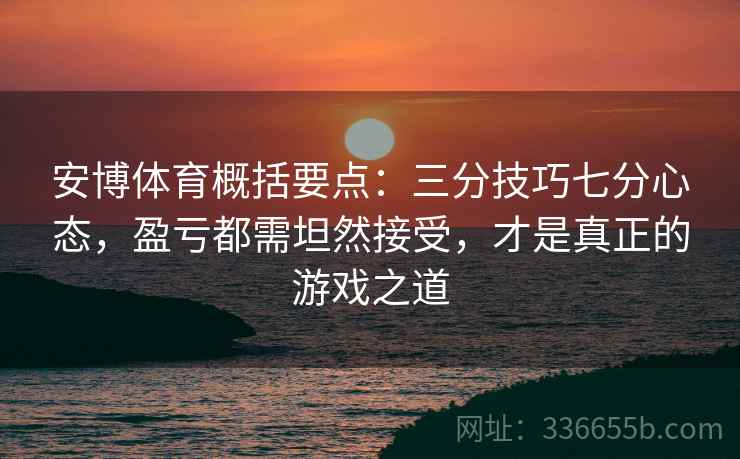 安博体育概括要点：三分技巧七分心态，盈亏都需坦然接受，才是真正的游戏之道